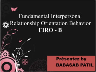 Fundamental Interpersonal
Relationship Orientation Behavior
            FIRO - B



                  Présentez by
                  BABASAB PATIL
 
