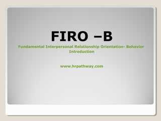 FIRO –B
Fundamental Interpersonal Relationship Orientation- Behavior
Introduction
www.hrpathway.com
 