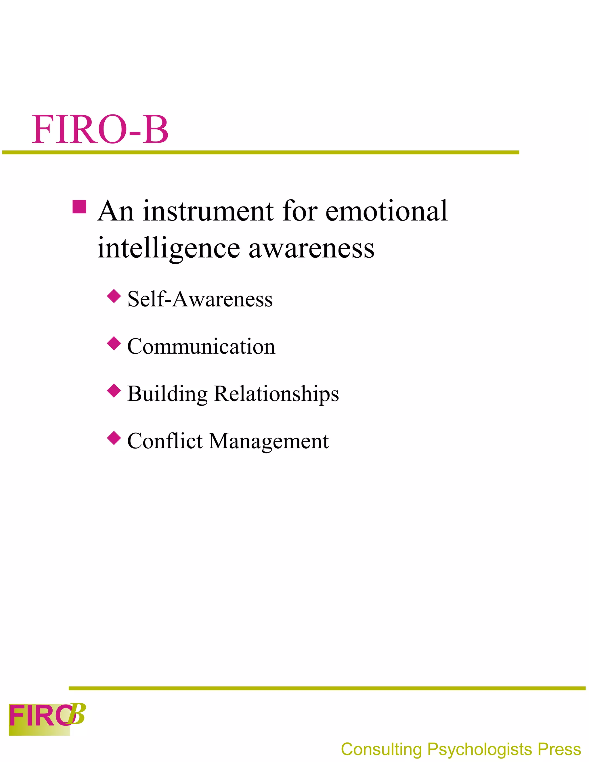 FIRO-B
      An instrument for emotional
       intelligence awareness
        Self-Awareness

        Communication

        Building   Relationships
        Conflict   Management




   B
FIRO
                                    Consulting Psychologists Press
 