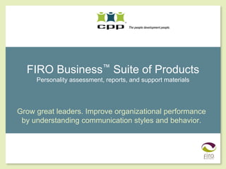 FIRO Business™ Suite of Products
     Personality assessment, reports, and support materials




Grow great leaders. Improve organizational performance
 by understanding communication styles and behavior.
 