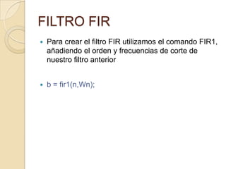 FILTRO FIRPara crear el filtro FIR utilizamos el comando FIR1, añadiendo el orden y frecuencias de corte de nuestro filtro anteriorb = fir1(n,Wn);