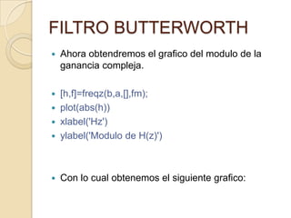 FILTRO BUTTERWORTHAhora obtendremos el grafico del modulo de la ganancia compleja.[h,f]=freqz(b,a,[],fm);plot(abs(h))xlabel('Hz')ylabel('Modulo de H(z)')Con lo cual obtenemos el siguiente grafico: