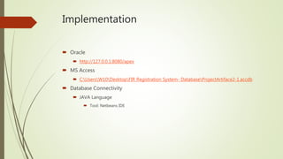 Implementation
Oracle
http://127.0.0.1:8080/apex
MS Access
C:UsersW10DesktopFIR Registration System- DatabaseProjectArtiface2-1.accdb
Database Connectivity
JAVA Language
Tool: Netbeans IDE