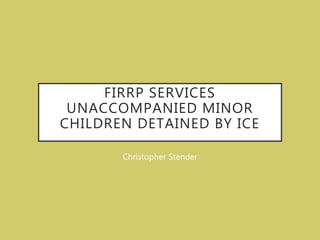 FIRRP SERVICES
UNACCOMPANIED MINOR
CHILDREN DETAINED BY ICE
Christopher Stender
 