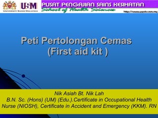 Peti Pertolongan Cemas  (First aid kit ) Nik Asiah Bt. Nik Lah B.N. Sc. (Hons) (UM) (Edu.).Certificate in Occupational Health Nurse (NIOSH), Certificate in Accident and Emergency (KKM). RN    
