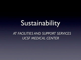 Sustainability
AT FACILITIES AND SUPPORT SERVICES
      UCSF MEDICAL CENTER
 