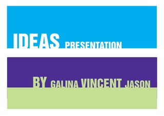 IDEAS PRESENTATION
   BY GALINA VINCENT JASON
 
