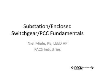 Substation/Enclosed
Switchgear/PCC Fundamentals
Niel Miele, PE, LEED AP
PACS Industries
 