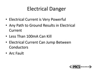 Electrical Danger
• Electrical Current is Very Powerful
• Any Path to Ground Results in Electrical
Current
• Less Than 100mA Can Kill
• Electrical Current Can Jump Between
Conductors
• Arc Fault
 