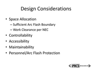 Design Considerations
• Space Allocation
– Sufficient Arc Flash Boundary
– Work Clearance per NEC
• Controllability
• Accessibility
• Maintainability
• Personnel/Arc Flash Protection
 