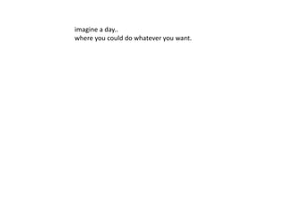imagine a day..
where you could do whatever you want.
 