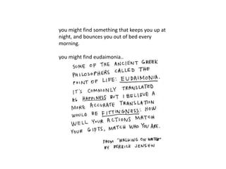 you might find something that keeps you up at
night, and bounces you out of bed every
morning.
you might find eudaimonia..
 
