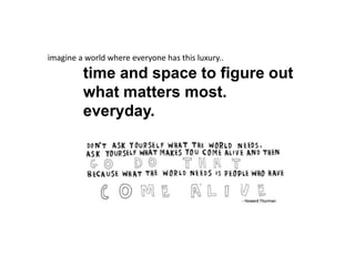 imagine a world where everyone has this luxury..
time and space to figure out
what matters most.
everyday.
 