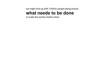 we might end up with 7 billion people doing exactly
what needs to be done
to make the world a better place.
 