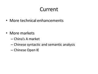 Current
• More technical enhancements
• More	
  markets
– China’s	
  A	
  market
– Chinese	
  syntactic	
  and	
  semantic	
  analysis
– Chinese	
  Open	
  IE
 