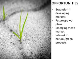 OPPORTUNITIES
• Expansion in
developing
markets.
• Future growth
plans.
• Emerging men’s
market.
• Interest in
natural/green
products.
 