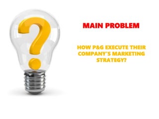 MAIN PROBLEM
HOW P&G EXECUTE THEIR
COMPANY’S MARKETING
STRATEGY?
 