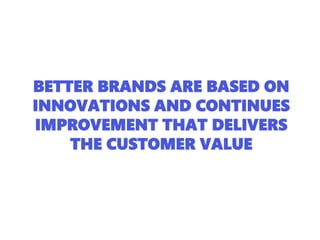 BETTER BRANDS ARE BASED ON
INNOVATIONS AND CONTINUES
IMPROVEMENT THAT DELIVERS
THE CUSTOMER VALUE
 