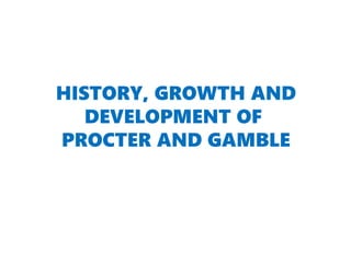 HISTORY, GROWTH AND
DEVELOPMENT OF
PROCTER AND GAMBLE
 