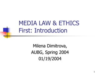 1
MEDIA LAW & ETHICS
First: Introduction
Milena Dimitrova,
AUBG, Spring 2004
01/19/2004
 