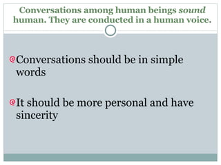 Conversations among human beings  sound  human. They are conducted in a human voice. Conversations should be in simple words It should be more personal and have sincerity 