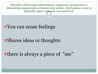 Whether delivering information, opinions, perspectives, dissenting arguments or humorous asides, the human voice is typically open, natural, uncontrived. You can sense feelings Shares ideas or thoughts there is always a piece of  “me” 