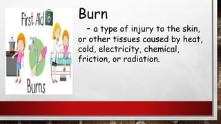 Burn
- a type of injury to the skin,
or other tissues caused by heat,
cold, electricity, chemical,
friction, or radiation.
 