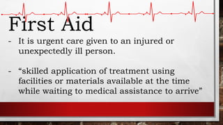 First Aid
- It is urgent care given to an injured or
unexpectedly ill person.
- “skilled application of treatment using
facilities or materials available at the time
while waiting to medical assistance to arrive”
 