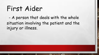 First Aider
- A person that deals with the whole
situation involving the patient and the
injury or illness.
 