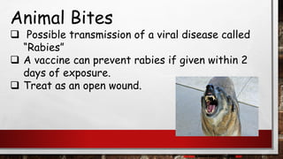 Animal Bites
❑ Possible transmission of a viral disease called
“Rabies”
❑ A vaccine can prevent rabies if given within 2
days of exposure.
❑ Treat as an open wound.
This Photo by Unknown Author is licensed under CC BY
 