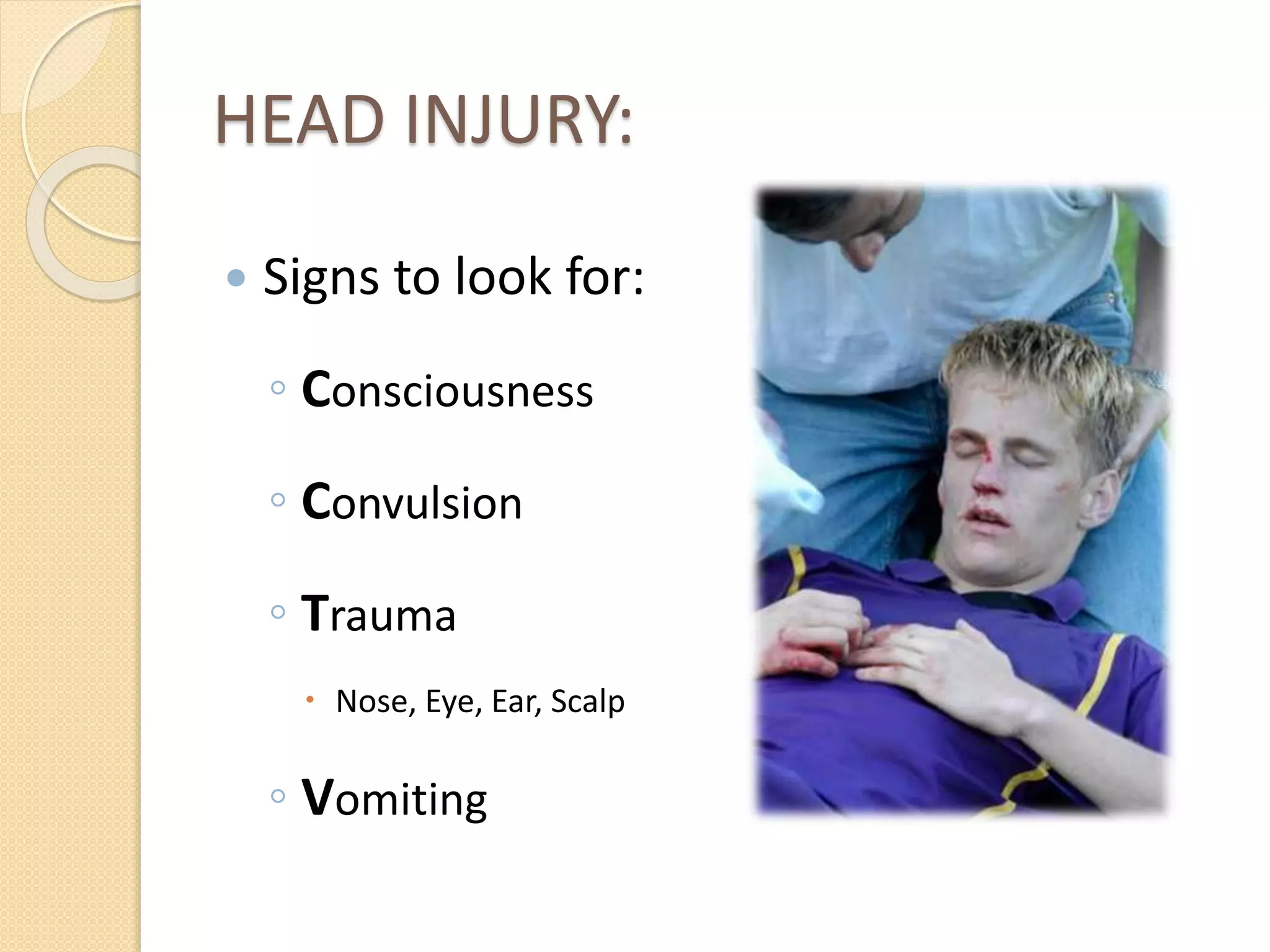 HEAD INJURY:
 Signs to look for:
◦ Consciousness
◦ Convulsion
◦ Trauma
 Nose, Eye, Ear, Scalp
◦ Vomiting
 