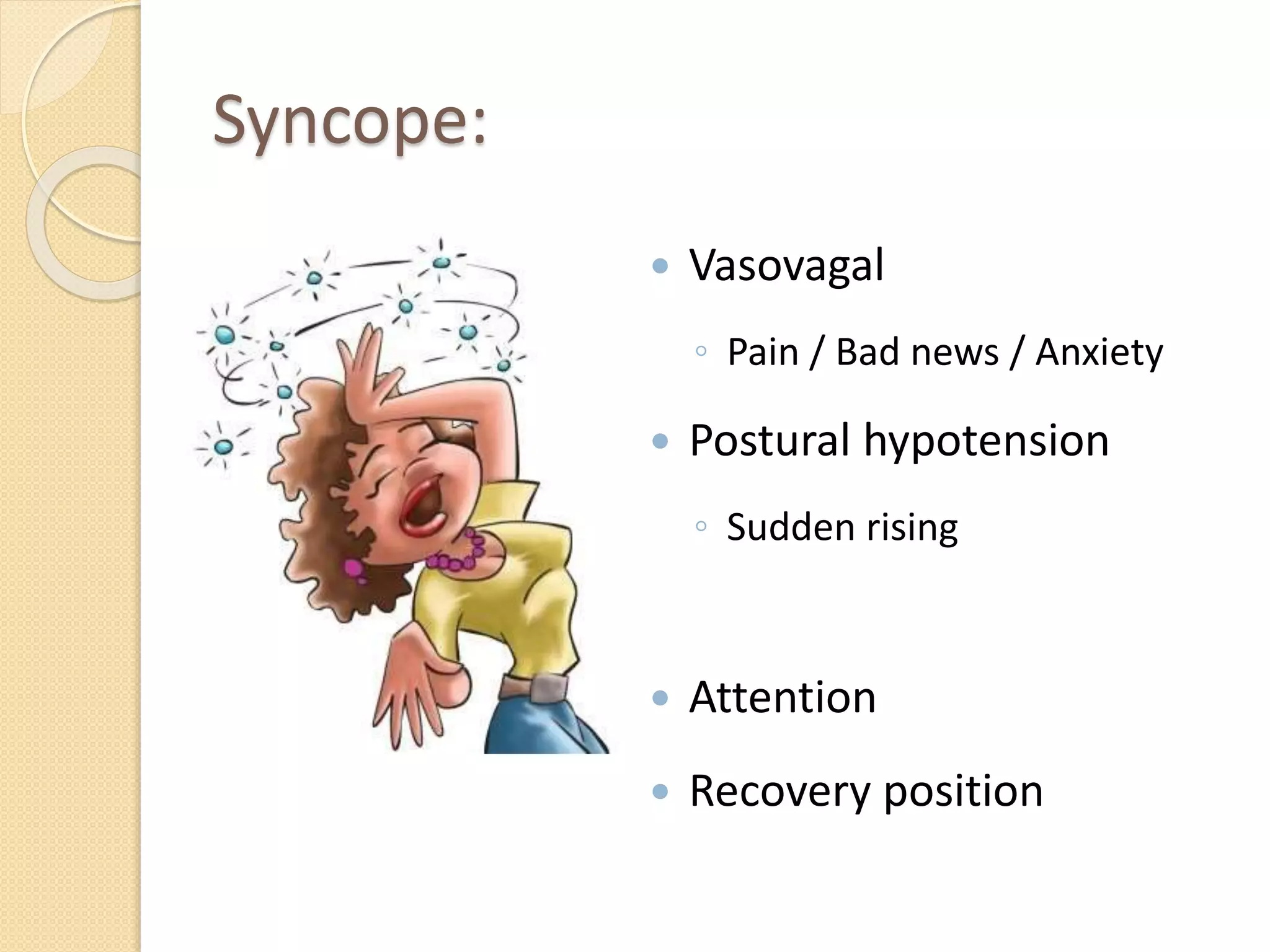 Syncope:
 Vasovagal
◦ Pain / Bad news / Anxiety
 Postural hypotension
◦ Sudden rising
 Attention
 Recovery position
 
