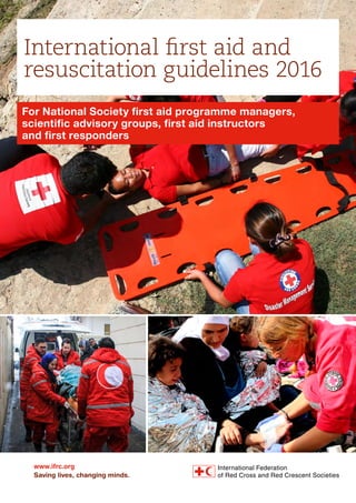 www.ifrc.org
Saving lives, changing minds.
International first aid and
resuscitation guidelines 2016
For National Society first aid programme managers,
scientific advisory groups, first aid instructors
and first responders
 