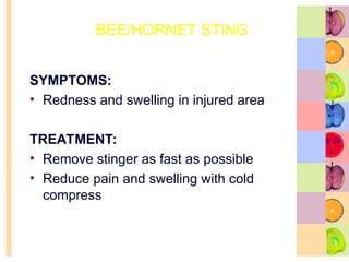BEE/HORNET STING
SYMPTOMS:
• Redness and swelling in injured area
TREATMENT:
• Remove stinger as fast as possible
• Reduce pain and swelling with cold
compress
 