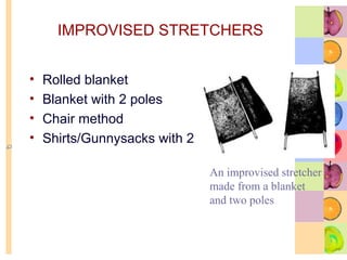 IMPROVISED STRETCHERS
• Rolled blanket
• Blanket with 2 poles
• Chair method
• Shirts/Gunnysacks with 2 poles
An improvised stretcher
made from a blanket
and two poles
 