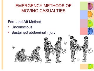 EMERGENCY METHODS OF
MOVING CASUALTIES
Fore and Aft Method
• Unconscious
• Sustained abdominal injury
 