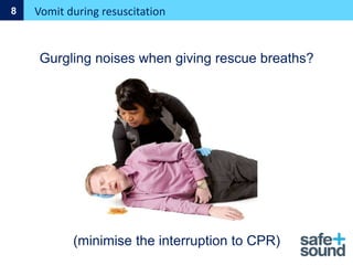 Vomit during resuscitation
8
Gurgling noises when giving rescue breaths?
(minimise the interruption to CPR)
 