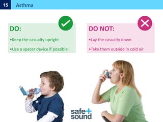 DO:
•Keep the casualty upright
•Use a spacer device if possible
Asthma
15
DO NOT:
•Lay the casualty down
•Take them outside in cold air
 