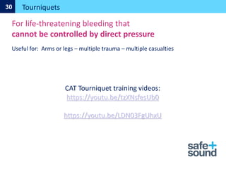 Tourniquets
30
For life-threatening bleeding that
cannot be controlled by direct pressure
Useful for: Arms or legs – multiple trauma – multiple casualties
CAT Tourniquet training videos:
https://youtu.be/tzXNsfesUb0
https://youtu.be/LDN03FgUhxU
 