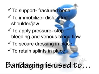Bandaging is used to…
To support- fractured bone
To immobilize- dislocated
shoulder/jaw
To apply pressure- stop
bleeding and venous blood flow
To secure dressing in place
To retain splints in place