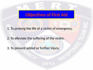 Objectives of First Aid
1. To prolong the life of a victim of emergency.
2. To alleviate the suffering of the victim.
3. To prevent added or further injury.
 