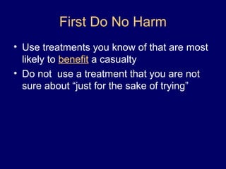 First Do No Harm
• Use treatments you know of that are most
likely to benefit a casualty
• Do not use a treatment that you are not
sure about “just for the sake of trying”
 