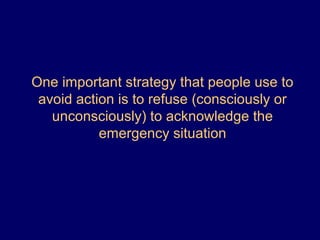 One important strategy that people use to
avoid action is to refuse (consciously or
unconsciously) to acknowledge the
emergency situation
 