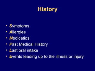 History
• Symptoms
• Allergies
• Medicatios
• Past Medical History
• Last oral intake
• Events leading up to the illness or injury
 