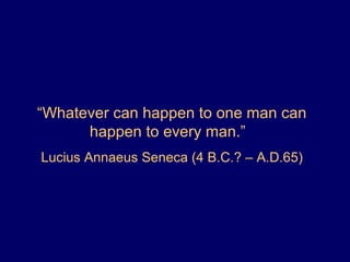 “Whatever can happen to one man can
happen to every man.”
Lucius Annaeus Seneca (4 B.C.? – A.D.65)
 