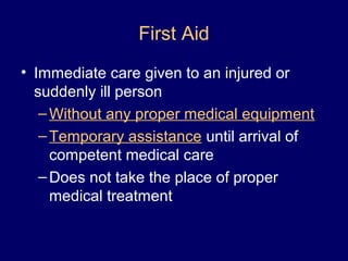 First Aid
• Immediate care given to an injured or
suddenly ill person
–Without any proper medical equipment
–Temporary assistance until arrival of
competent medical care
–Does not take the place of proper
medical treatment
 