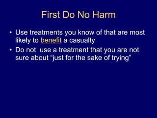First Do No Harm Use treatments you know of that are most likely to  benefit  a casualty Do not  use a treatment that you are not sure about “just for the sake of trying” 