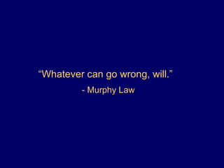 “ Whatever can go wrong, will.”  - Murphy Law 