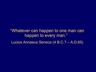 “ Whatever can happen to one man can happen to every man.”  Lucius Annaeus Seneca (4 B.C.? – A.D.65) 