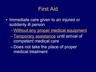 First Aid Immediate care given to an injured or suddenly ill person Without any proper medical equipment Temporary assistance  until arrival of competent medical care Does not take the place of proper medical treatment 